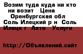  Возим туда куда ни кто ни возит › Цена ­ 350 - Оренбургская обл., Соль-Илецкий р-н, Соль-Илецк г. Авто » Услуги   